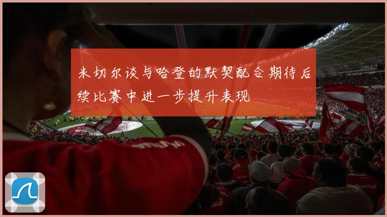 米切尔谈与哈登的默契配合期待后续比赛中进一步提升表现