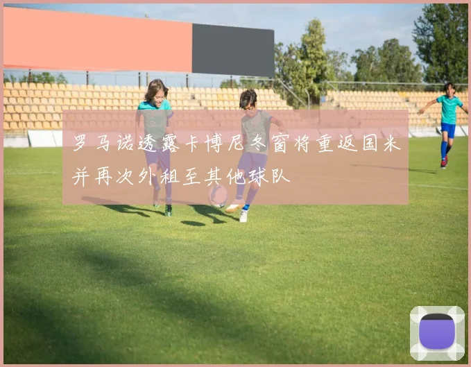 罗马诺透露卡博尼冬窗将重返国米并再次外租至其他球队