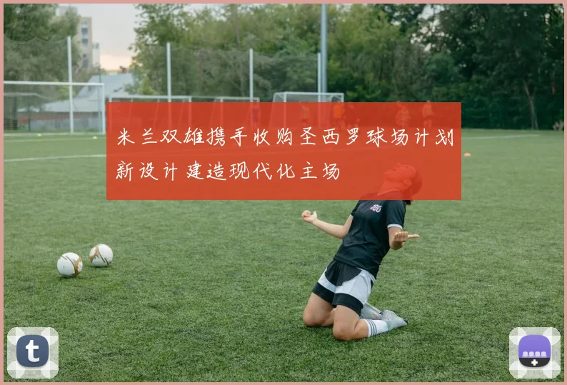 米兰双雄携手收购圣西罗球场计划新设计建造现代化主场