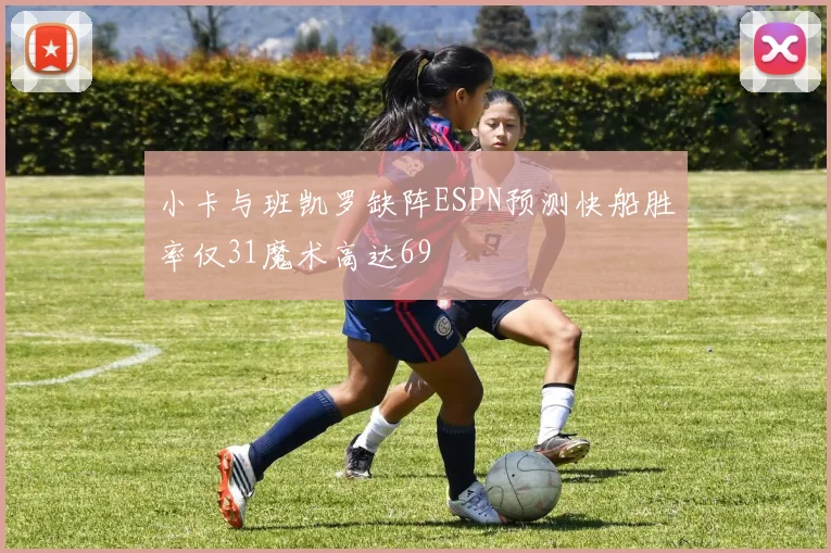 小卡与班凯罗缺阵ESPN预测快船胜率仅31魔术高达69