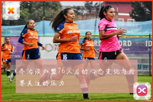 乔治谈加盟76人后的心态变化与外界关注的压力