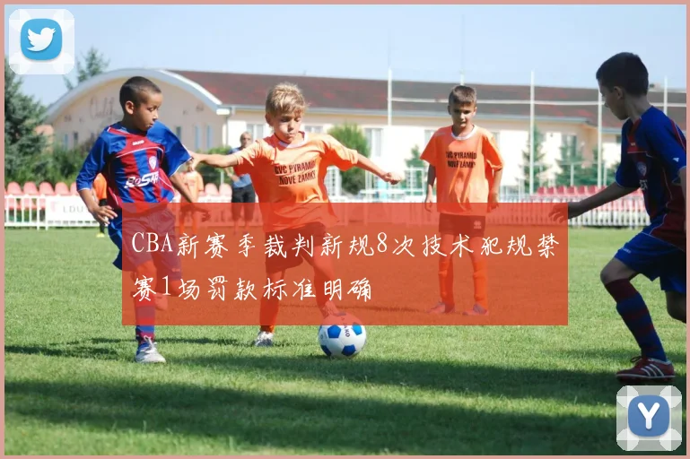 CBA新赛季裁判新规8次技术犯规禁赛1场罚款标准明确