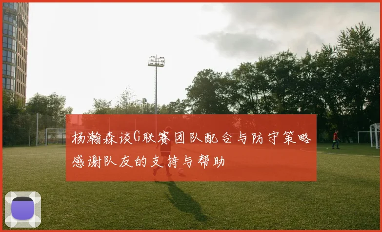 杨瀚森谈G联赛团队配合与防守策略感谢队友的支持与帮助