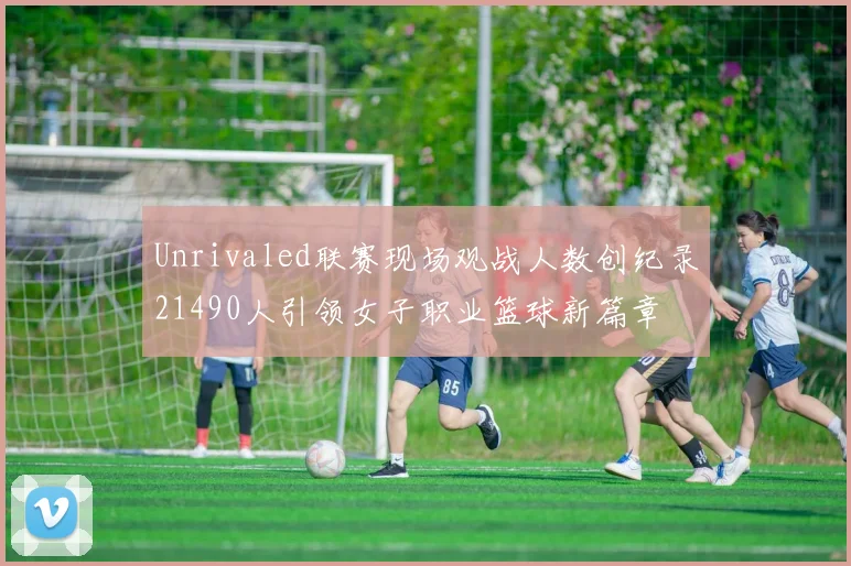 Unrivaled联赛现场观战人数创纪录21490人引领女子职业篮球新篇章