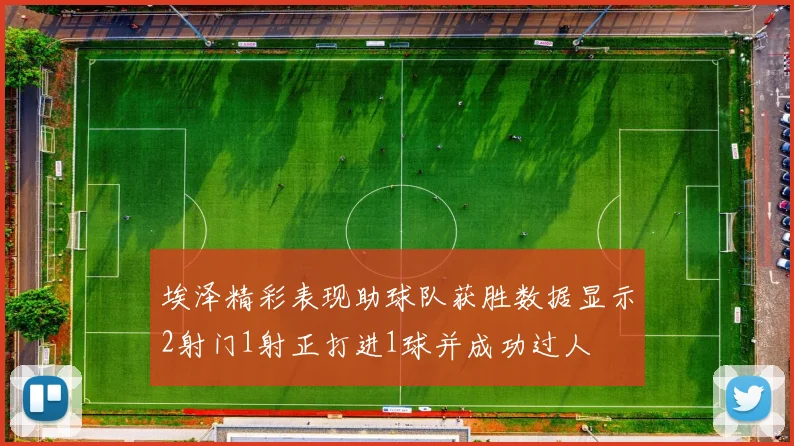 埃泽精彩表现助球队获胜数据显示2射门1射正打进1球并成功过人