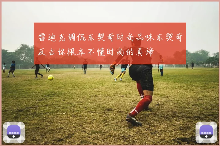 雷迪克调侃东契奇时尚品味东契奇反击你根本不懂时尚的真谛