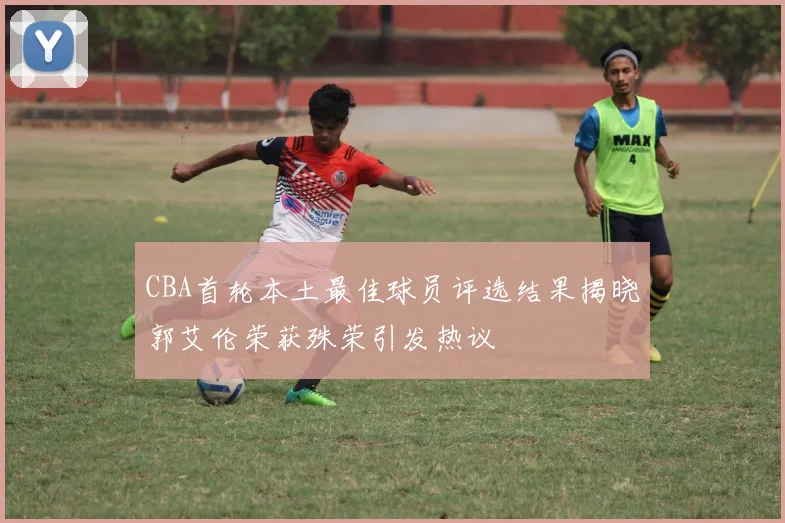 CBA首轮本土最佳球员评选结果揭晓郭艾伦荣获殊荣引发热议