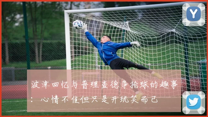 波津回忆与普理查德争抢球的趣事：心情不佳但只是开玩笑而已