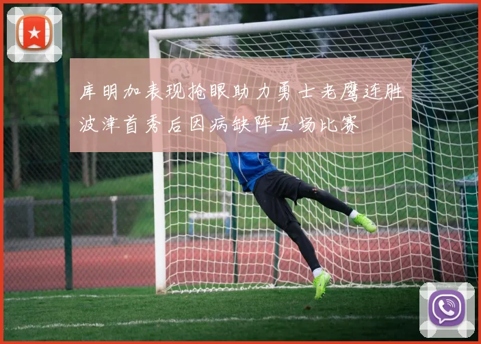 库明加表现抢眼助力勇士老鹰连胜波津首秀后因病缺阵五场比赛