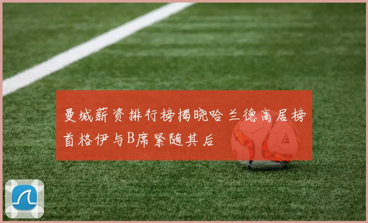 曼城薪资排行榜揭晓哈兰德高居榜首格伊与B席紧随其后
