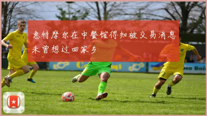 惠特摩尔在中餐馆得知被交易消息未曾想过回家乡