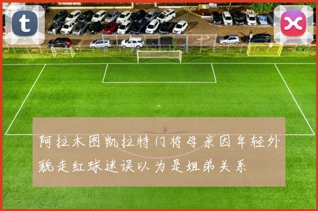 阿拉木图凯拉特门将母亲因年轻外貌走红球迷误以为是姐弟关系
