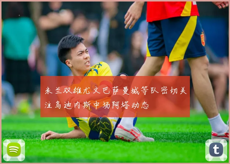米兰双雄尤文巴萨曼城等队密切关注乌迪内斯中场阿塔动态