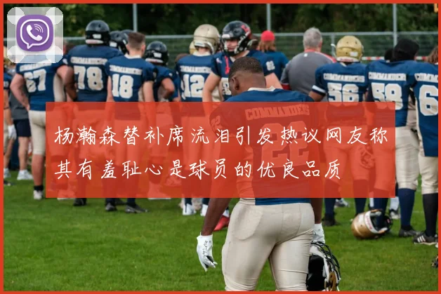 杨瀚森替补席流泪引发热议网友称其有羞耻心是球员的优良品质