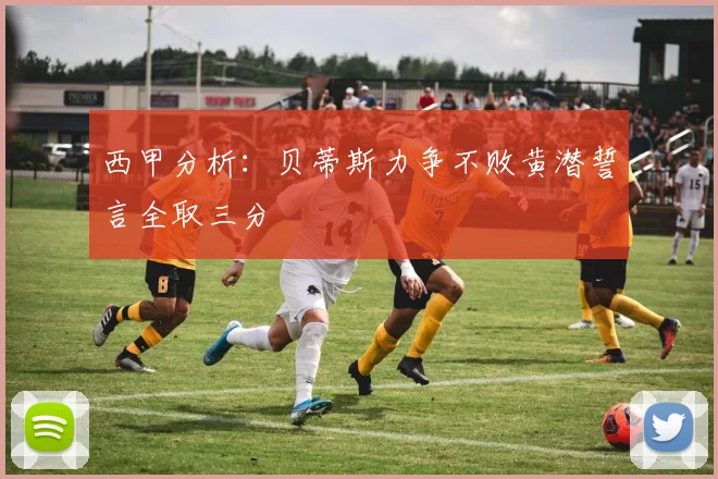 西甲分析：贝蒂斯力争不败黄潜誓言全取三分