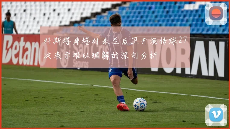 科斯塔库塔对米兰后卫开场传球27次表示难以理解的深刻分析
