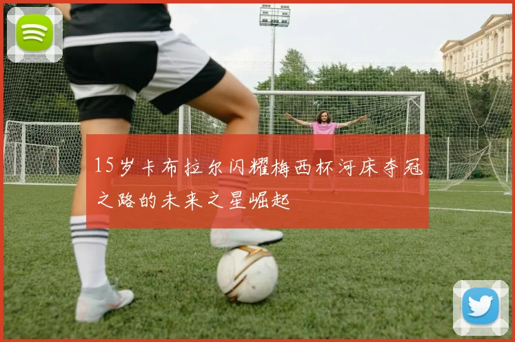15岁卡布拉尔闪耀梅西杯河床夺冠之路的未来之星崛起
