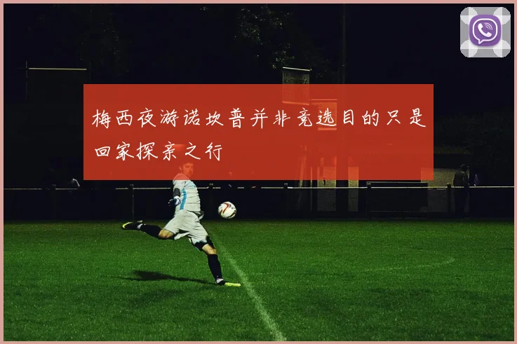 梅西夜游诺坎普并非竞选目的只是回家探亲之行
