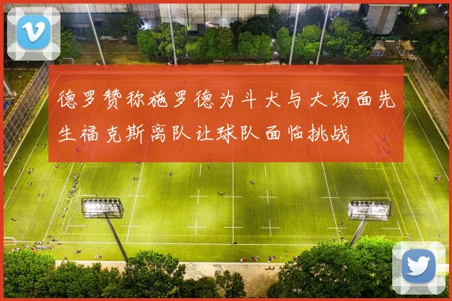 德罗赞称施罗德为斗犬与大场面先生福克斯离队让球队面临挑战