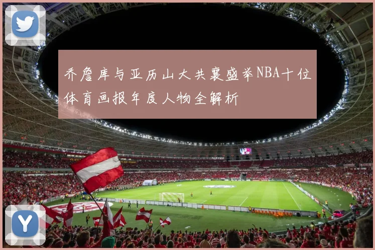 乔詹库与亚历山大共襄盛举NBA十位体育画报年度人物全解析
