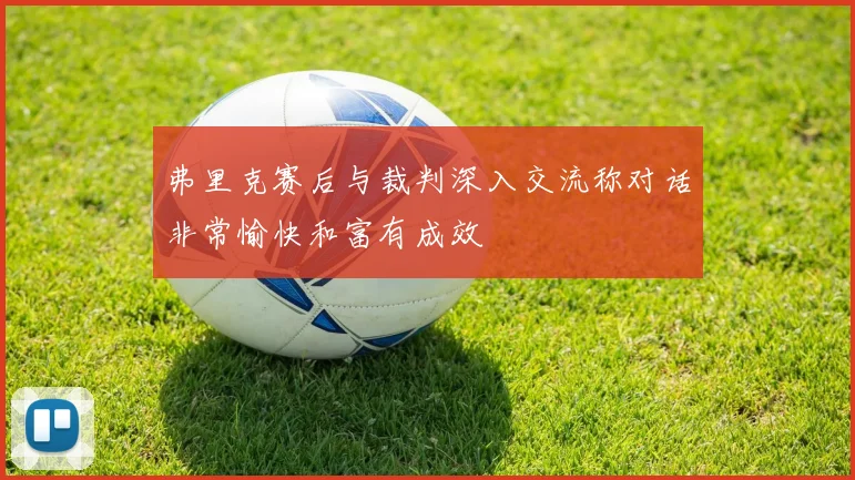 弗里克赛后与裁判深入交流称对话非常愉快和富有成效