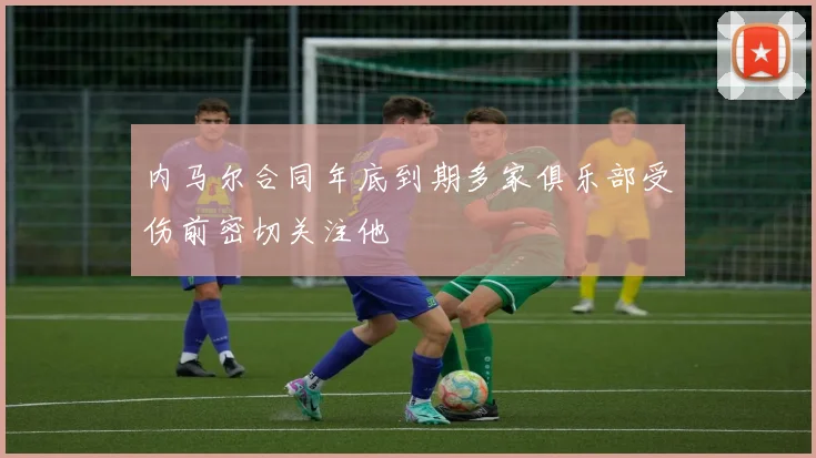 内马尔合同年底到期多家俱乐部受伤前密切关注他