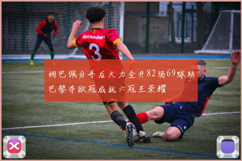 姆巴佩分手后火力全开82场69球助巴黎夺欧冠成就六冠王荣耀