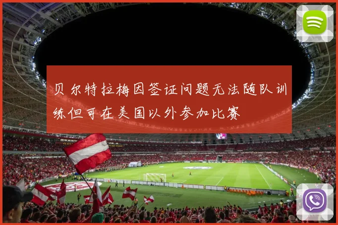 贝尔特拉梅因签证问题无法随队训练但可在美国以外参加比赛
