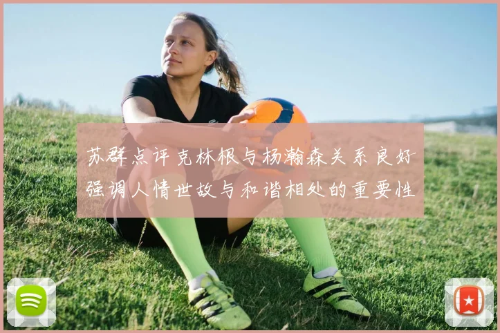 苏群点评克林根与杨瀚森关系良好强调人情世故与和谐相处的重要性