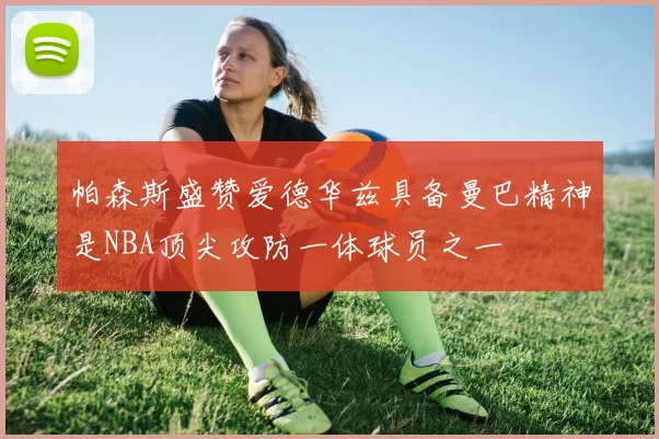 帕森斯盛赞爱德华兹具备曼巴精神是NBA顶尖攻防一体球员之一