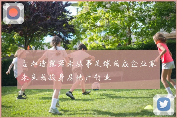 古加透露若未从事足球或成企业家未来或投身房地产行业