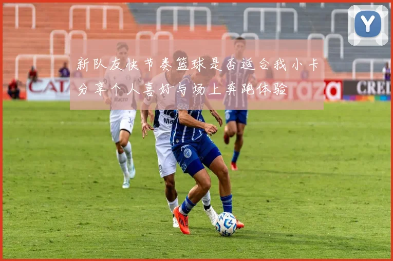 新队友快节奏篮球是否适合我小卡分享个人喜好与场上奔跑体验
