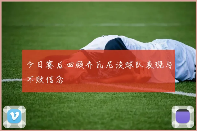 今日赛后回顾乔瓦尼谈球队表现与不败信念