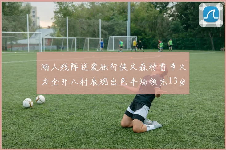 湖人残阵逆袭独行侠文森特首节火力全开八村表现出色半场领先13分
