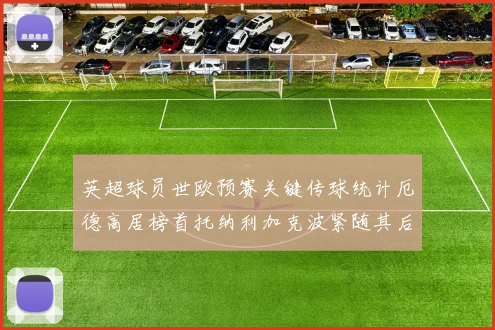 英超球员世欧预赛关键传球统计厄德高居榜首托纳利加克波紧随其后