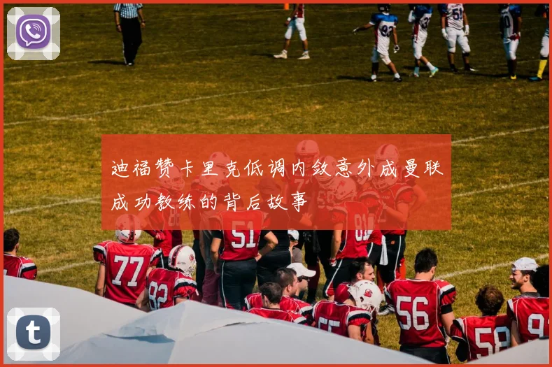 迪福赞卡里克低调内敛意外成曼联成功教练的背后故事