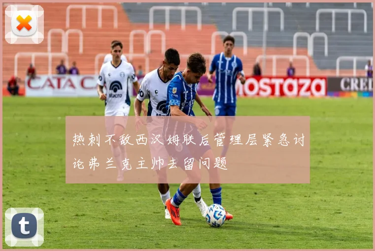 热刺不敌西汉姆联后管理层紧急讨论弗兰克主帅去留问题