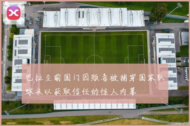巴拉圭前国门因贩毒被捕穿国家队球衣以获取信任的惊人内幕