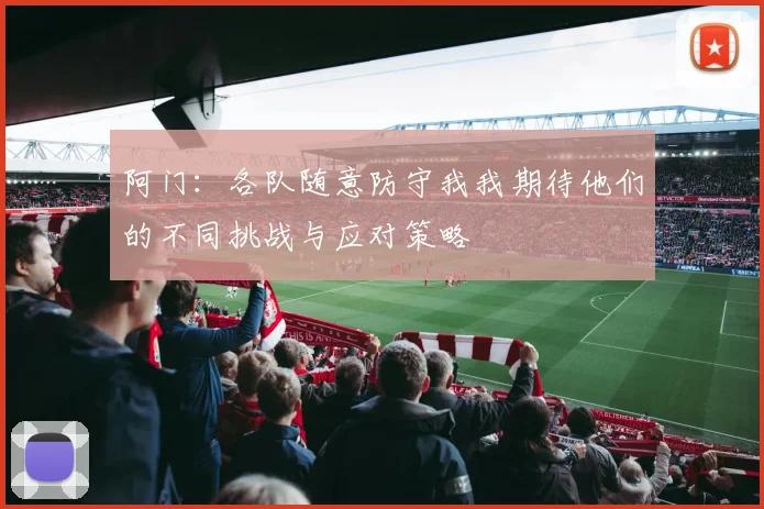 阿门：各队随意防守我我期待他们的不同挑战与应对策略