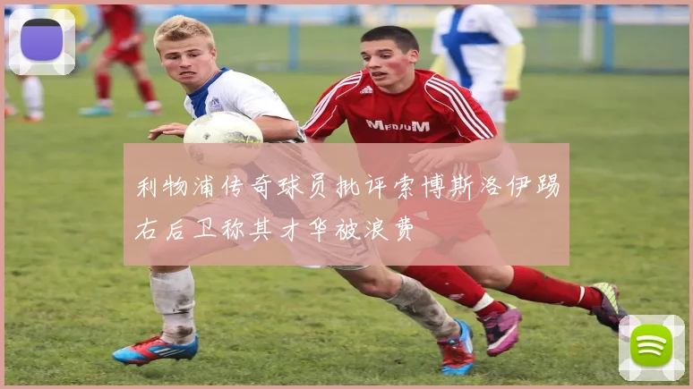 利物浦传奇球员批评索博斯洛伊踢右后卫称其才华被浪费