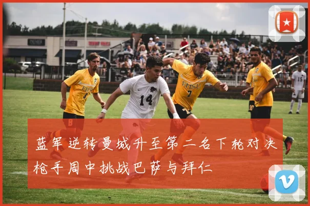 蓝军逆转曼城升至第二名下轮对决枪手周中挑战巴萨与拜仁
