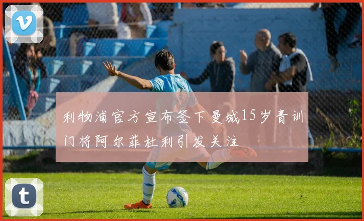利物浦官方宣布签下曼城15岁青训门将阿尔菲杜利引发关注