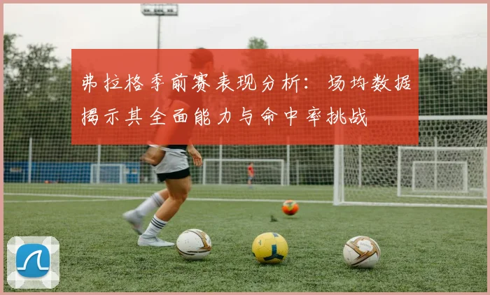 弗拉格季前赛表现分析：场均数据揭示其全面能力与命中率挑战