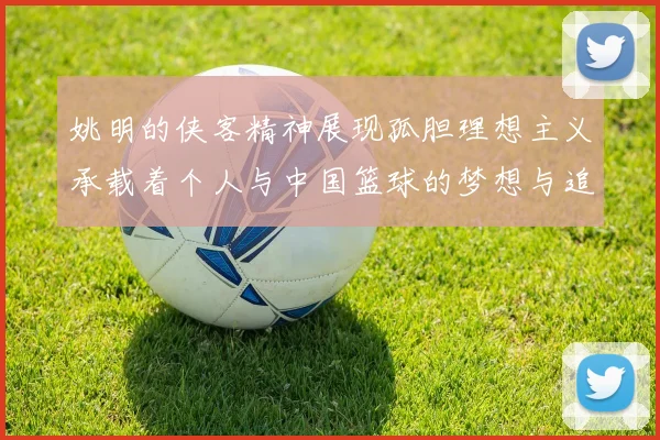 姚明的侠客精神展现孤胆理想主义承载着个人与中国篮球的梦想与追求