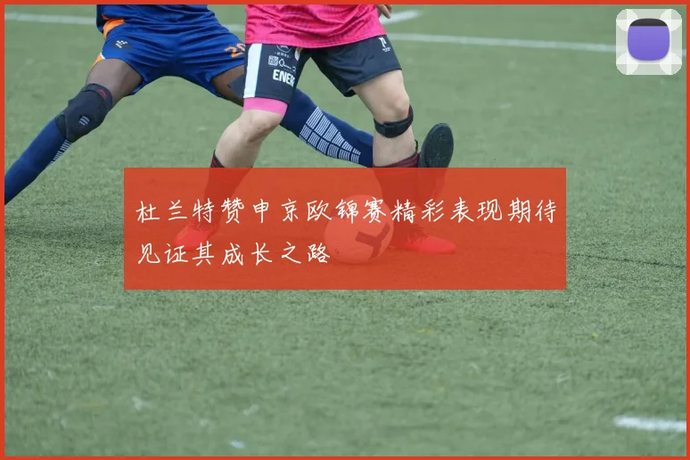 杜兰特赞申京欧锦赛精彩表现期待见证其成长之路