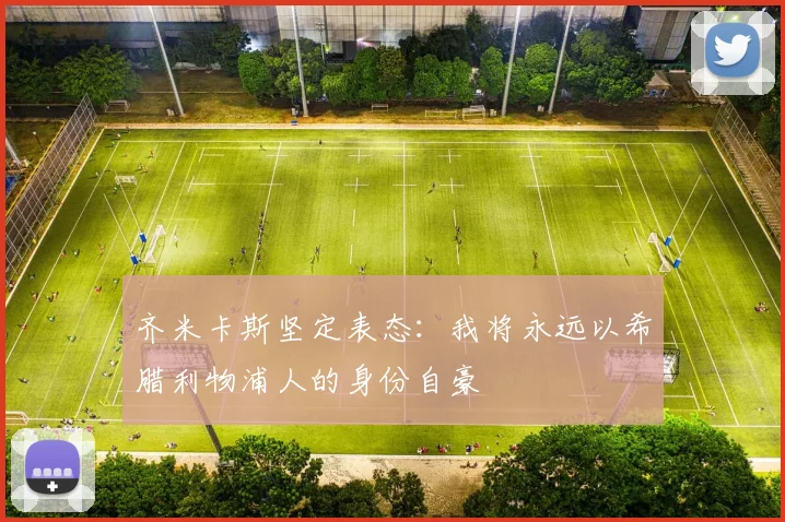 齐米卡斯坚定表态：我将永远以希腊利物浦人的身份自豪