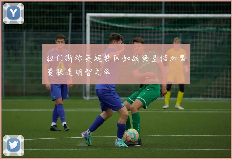 拉门斯称英超禁区如战场坚信加盟曼联是明智之举