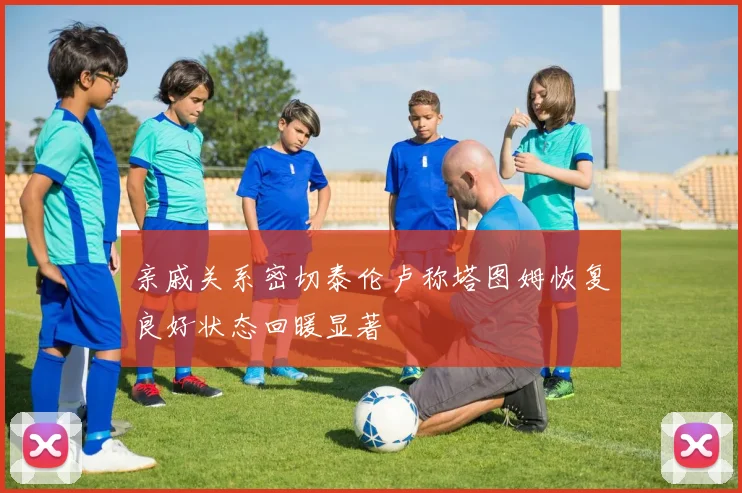 亲戚关系密切泰伦卢称塔图姆恢复良好状态回暖显著