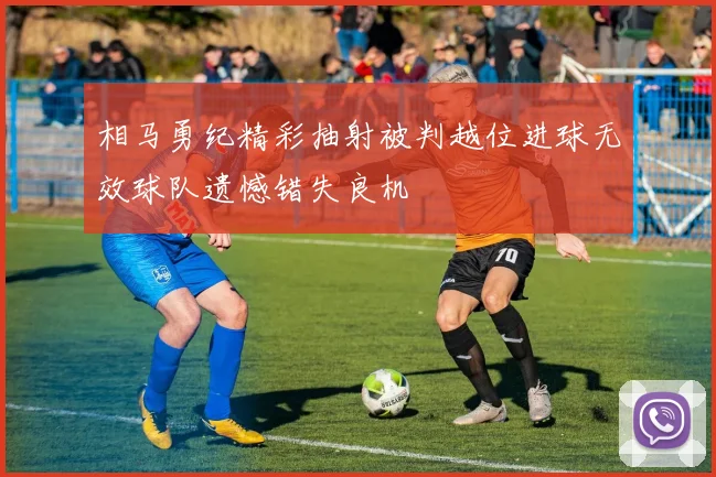 相马勇纪精彩抽射被判越位进球无效球队遗憾错失良机
