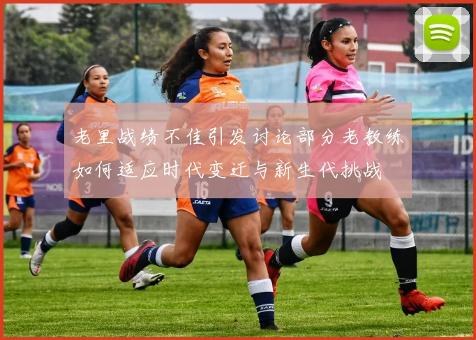老里战绩不佳引发讨论部分老教练如何适应时代变迁与新生代挑战